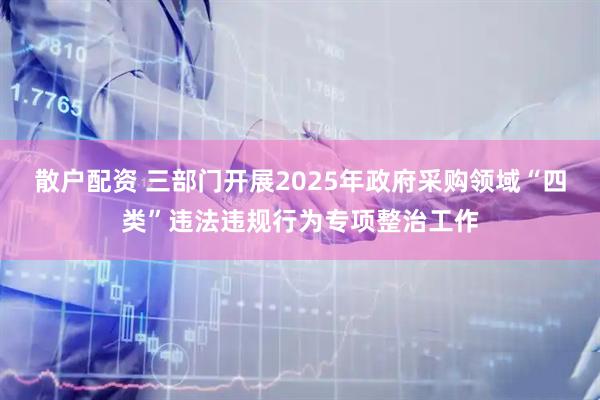 散户配资 三部门开展2025年政府采购领域“四类”违法违规行为专项整治工作