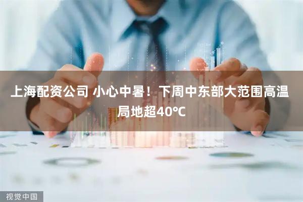 上海配资公司 小心中暑！下周中东部大范围高温 局地超40℃