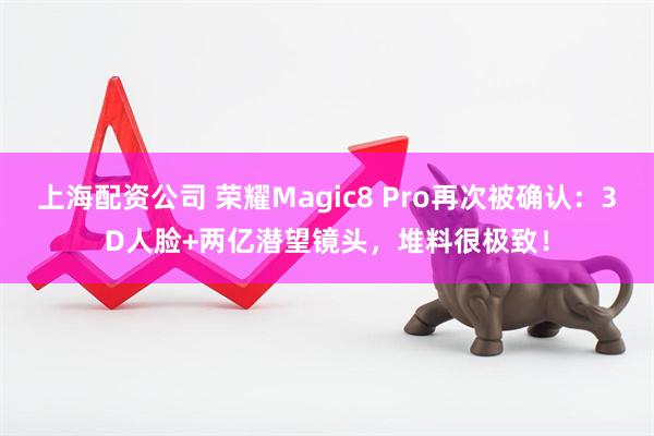 上海配资公司 荣耀Magic8 Pro再次被确认:3D人脸+两亿潜望镜头,堆料很极致!