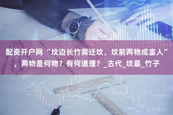 配资开户网 “坟边长竹需迁坟，坟前两物成富人”，两物是何物？有何道理？_古代_坟墓_竹子