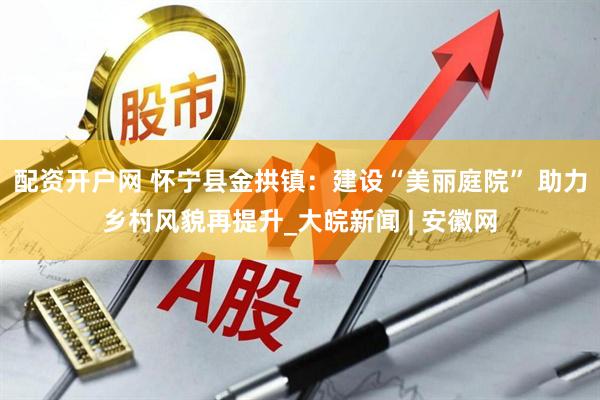 配资开户网 怀宁县金拱镇：建设“美丽庭院” 助力乡村风貌再提升_大皖新闻 | 安徽网