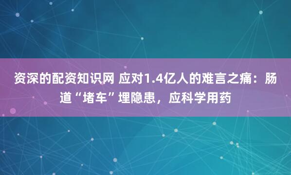 资深的配资知识网 应对1.4亿人的难言之痛：肠道“堵车”埋隐患，应科学用药