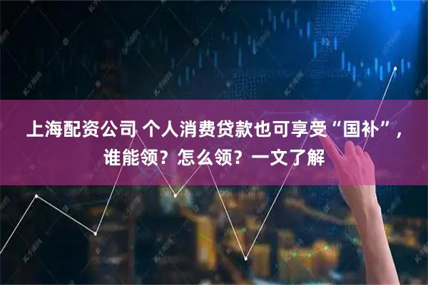 上海配资公司 个人消费贷款也可享受“国补”,谁能领?怎么领?一文了解