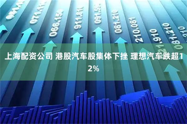 上海配资公司 港股汽车股集体下挫 理想汽车跌超12%