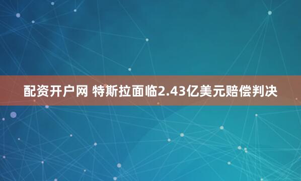 配资开户网 特斯拉面临2.43亿美元赔偿判决