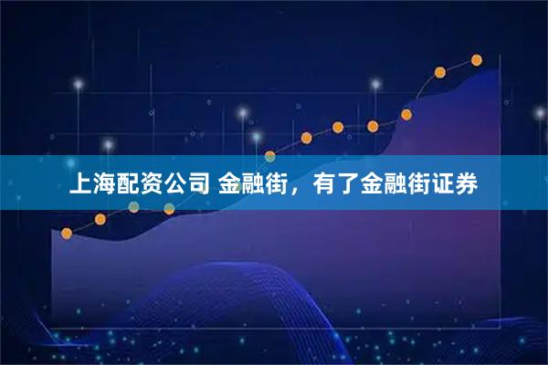 上海配资公司 金融街，有了金融街证券