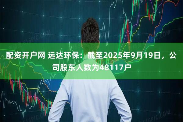 配资开户网 远达环保：截至2025年9月19日，公司股东人数为48117户