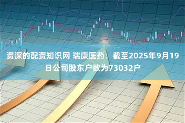 资深的配资知识网 瑞康医药：截至2025年9月19日公司股东户数为73032户