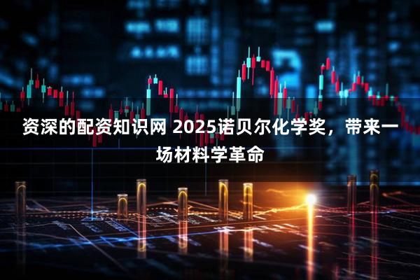 资深的配资知识网 2025诺贝尔化学奖，带来一场材料学革命