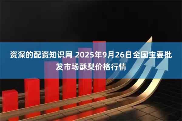 资深的配资知识网 2025年9月26日全国主要批发市场酥梨价格行情