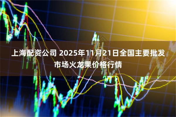 上海配资公司 2025年11月21日全国主要批发市场火龙果价格行情