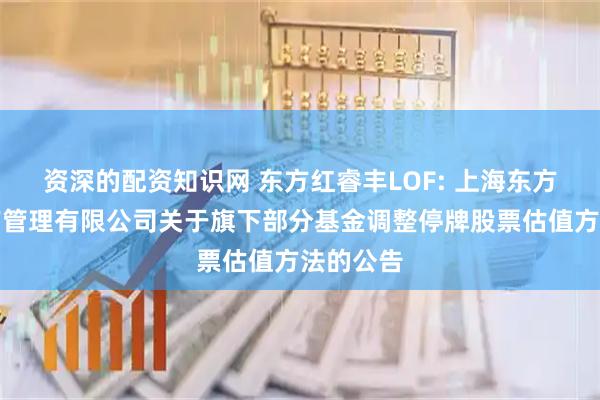 资深的配资知识网 东方红睿丰LOF: 上海东方证券资产管理有限公司关于旗下部分基金调整停牌股票估值方法的公告