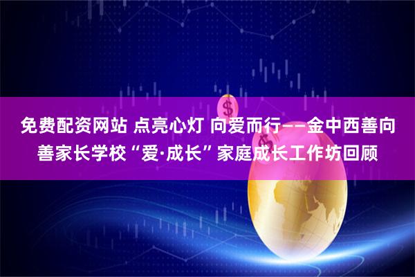 免费配资网站 点亮心灯 向爱而行——金中西善向善家长学校“爱·成长”家庭成长工作坊回顾