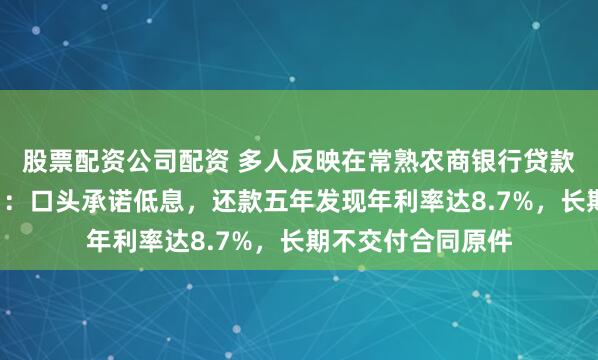 股票配资公司配资 多人反映在常熟农商银行贷款遭遇“利率翻倍”：口头承诺低息，还款五年发现年利率达8.7%，长期不交付合同原件