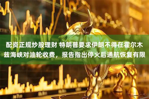 配资正规炒股理财 特朗普要求伊朗不得在霍尔木兹海峡对油轮收费，报告指出停火后通航恢复有限
