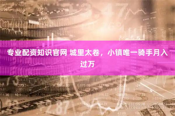 专业配资知识官网 城里太卷，小镇唯一骑手月入过万